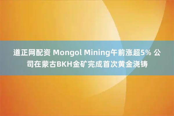 道正网配资 Mongol Mining午前涨超5% 公司在蒙古BKH金矿完成首次黄金浇铸