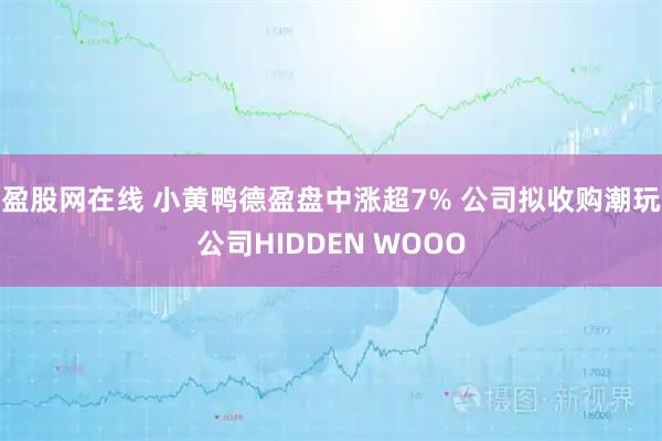 盈股网在线 小黄鸭德盈盘中涨超7% 公司拟收购潮玩公司HIDDEN WOOO