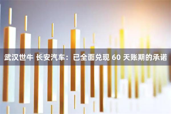 武汉世牛 长安汽车：已全面兑现 60 天账期的承诺
