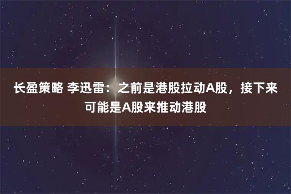 长盈策略 李迅雷：之前是港股拉动A股，接下来可能是A股来推动港股