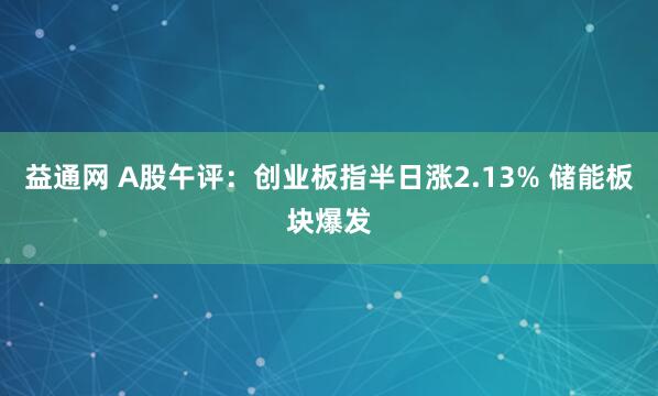益通网 A股午评：创业板指半日涨2.13% 储能板块爆发