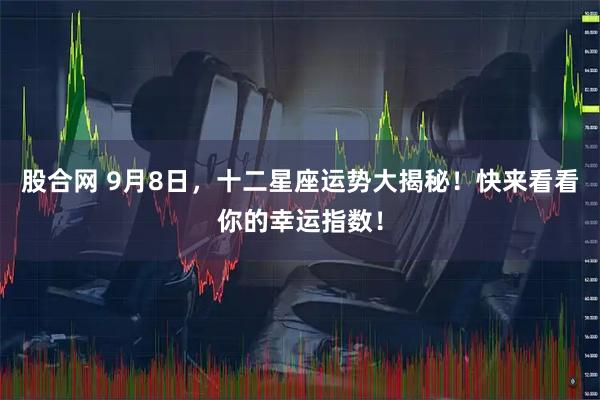 股合网 9月8日，十二星座运势大揭秘！快来看看你的幸运指数！
