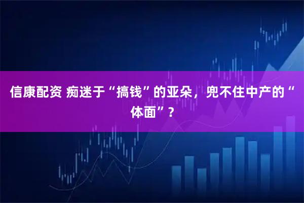 信康配资 痴迷于“搞钱”的亚朵，兜不住中产的“体面”？