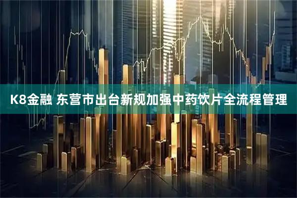 K8金融 东营市出台新规加强中药饮片全流程管理