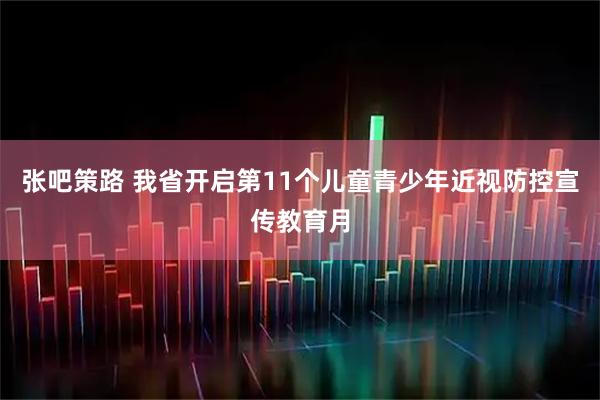 张吧策路 我省开启第11个儿童青少年近视防控宣传教育月