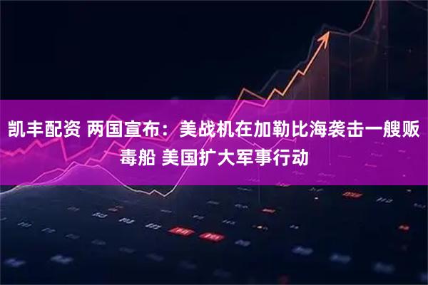 凯丰配资 两国宣布：美战机在加勒比海袭击一艘贩毒船 美国扩大军事行动