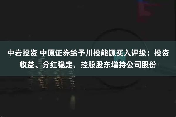 中岩投资 中原证券给予川投能源买入评级：投资收益、分红稳定，控股股东增持公司股份