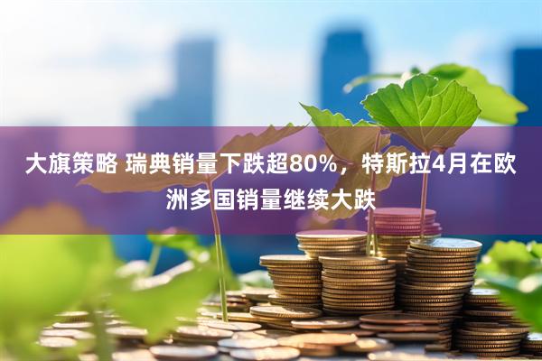 大旗策略 瑞典销量下跌超80%，特斯拉4月在欧洲多国销量继续大跌
