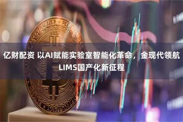 亿财配资 以AI赋能实验室智能化革命，金现代领航LIMS国产化新征程