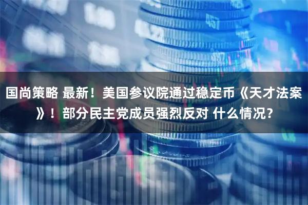 国尚策略 最新！美国参议院通过稳定币《天才法案》！部分民主党成员强烈反对 什么情况？