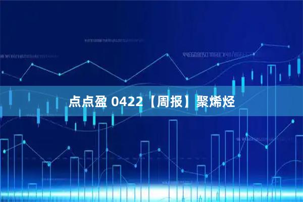 点点盈 0422【周报】聚烯烃