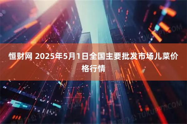 恒财网 2025年5月1日全国主要批发市场儿菜价格行情