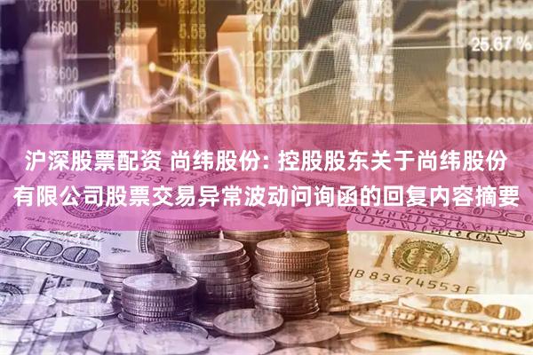 沪深股票配资 尚纬股份: 控股股东关于尚纬股份有限公司股票交易异常波动问询函的回复内容摘要