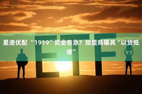 星速优配 “1919”资金告急？加盟商曝其“以货抵债”