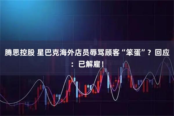腾思控股 星巴克海外店员辱骂顾客“笨蛋”？回应：已解雇！
