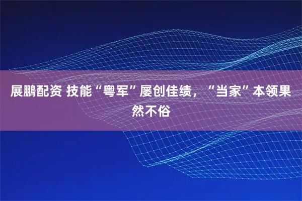 展鵬配资 技能“粤军”屡创佳绩，“当家”本领果然不俗