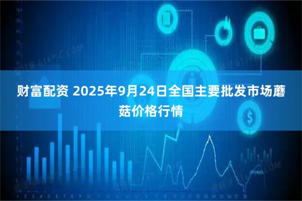 财富配资 2025年9月24日全国主要批发市场蘑菇价格行情