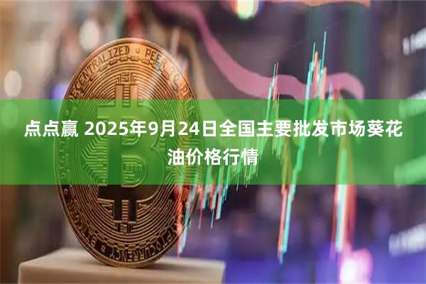 点点赢 2025年9月24日全国主要批发市场葵花油价格行情