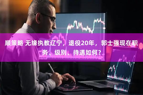 顺策略 无缘执教辽宁，退役20年，郭士强现在职务、级别、待遇如何？