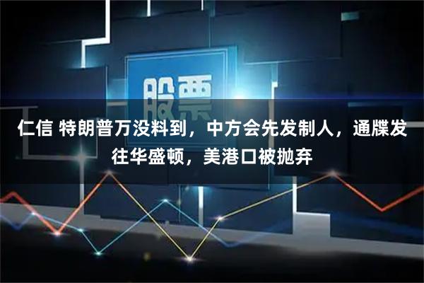 仁信 特朗普万没料到，中方会先发制人，通牒发往华盛顿，美港口被抛弃
