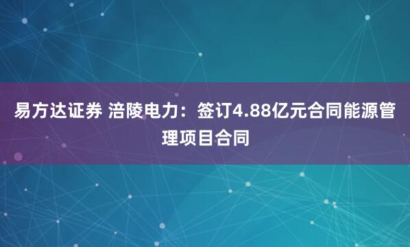 易方达证券 涪陵电力：签订4.88亿元合同能源管理项目合同