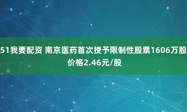 51我要配资 南京医药首次授予限制性股票1606万股 价格2.46元/股