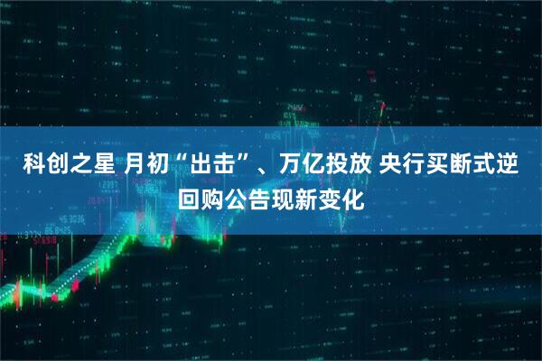 科创之星 月初“出击”、万亿投放 央行买断式逆回购公告现新变化