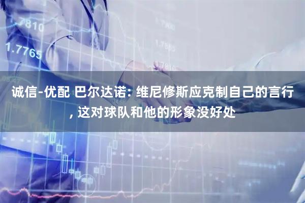 诚信-优配 巴尔达诺: 维尼修斯应克制自己的言行, 这对球队和他的形象没好处