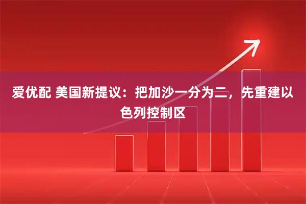 爱优配 美国新提议：把加沙一分为二，先重建以色列控制区