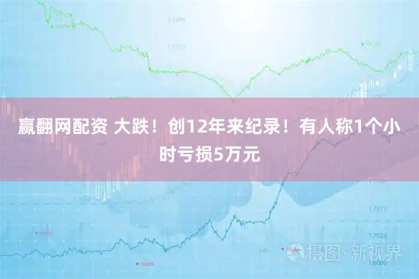 赢翻网配资 大跌！创12年来纪录！有人称1个小时亏损5万元