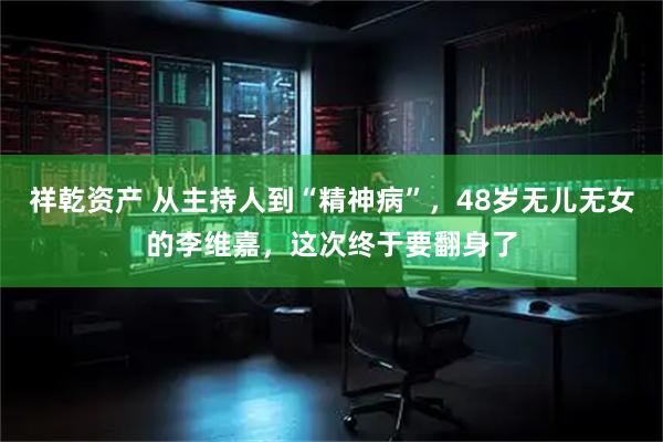 祥乾资产 从主持人到“精神病”，48岁无儿无女的李维嘉，这次终于要翻身了