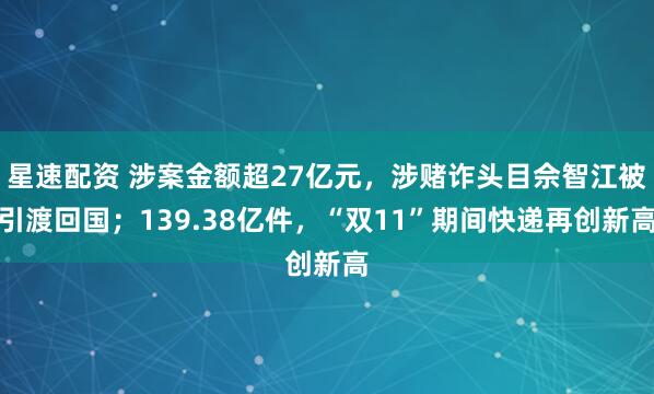 星速配资 涉案金额超27亿元，涉赌诈头目佘智江被引渡回国；139.38亿件，“双11”期间快递再创新高