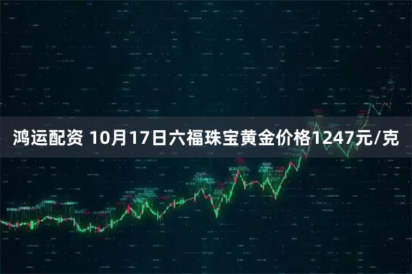 鸿运配资 10月17日六福珠宝黄金价格1247元/克