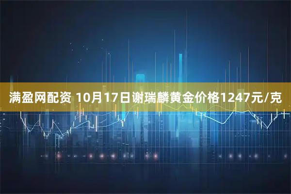 满盈网配资 10月17日谢瑞麟黄金价格1247元/克