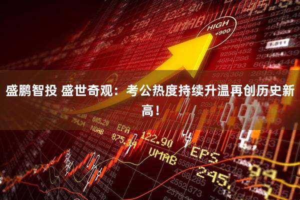 盛鹏智投 盛世奇观：考公热度持续升温再创历史新高！