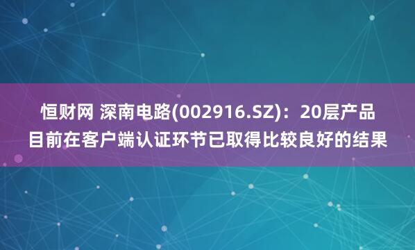 恒财网 深南电路(002916.SZ)：20层产品目前在客户端认证环节已取得比较良好的结果