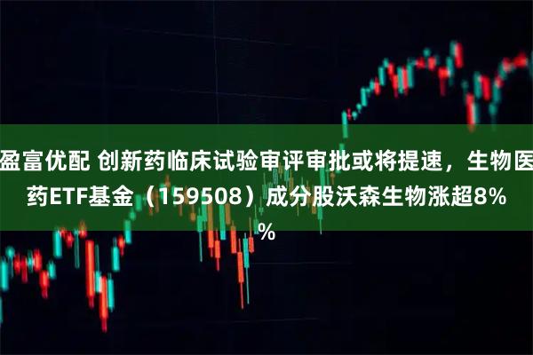 盈富优配 创新药临床试验审评审批或将提速，生物医药ETF基金（159508）成分股沃森生物涨超8%