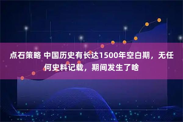 点石策略 中国历史有长达1500年空白期，无任何史料记载，期间发生了啥