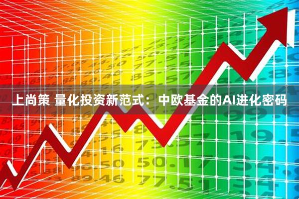 上尚策 量化投资新范式：中欧基金的AI进化密码