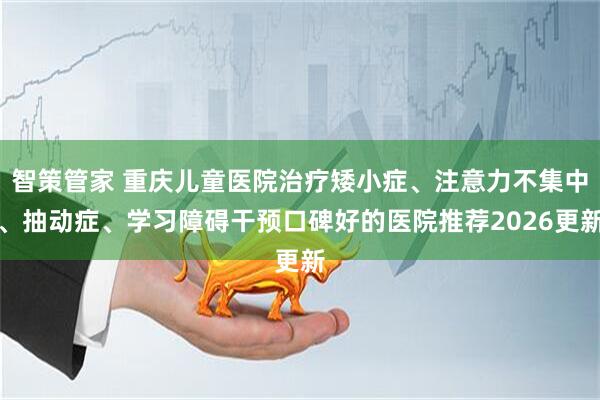 智策管家 重庆儿童医院治疗矮小症、注意力不集中、抽动症、学习障碍干预口碑好的医院推荐2026更新