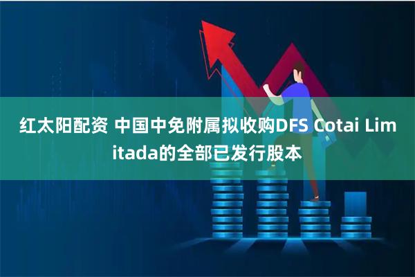 红太阳配资 中国中免附属拟收购DFS Cotai Limitada的全部已发行股本