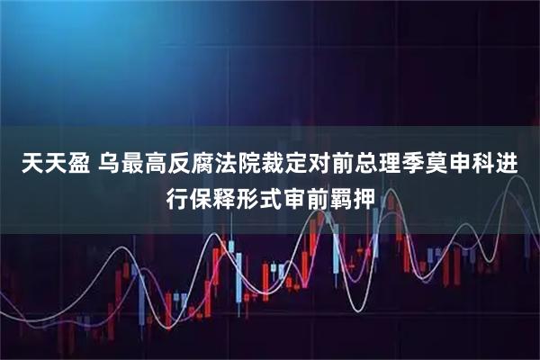 天天盈 乌最高反腐法院裁定对前总理季莫申科进行保释形式审前羁押