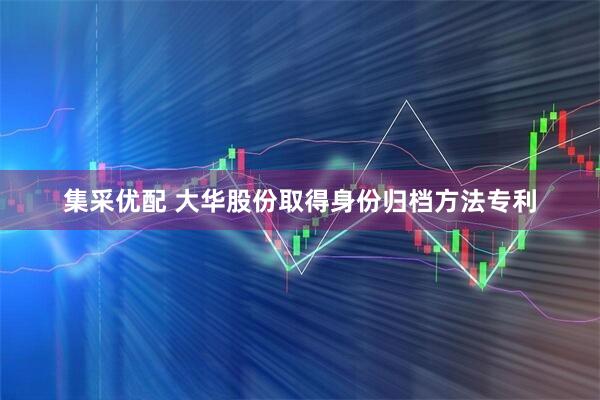 集采优配 大华股份取得身份归档方法专利