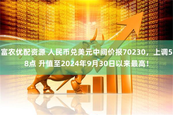 富农优配资源 人民币兑美元中间价报70230，上调58点 升值至2024年9月30日以来最高！