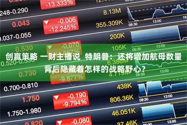 创赢策略 一财主播说  特朗普：还将增加航母数量 背后隐藏着怎样的战略野心？