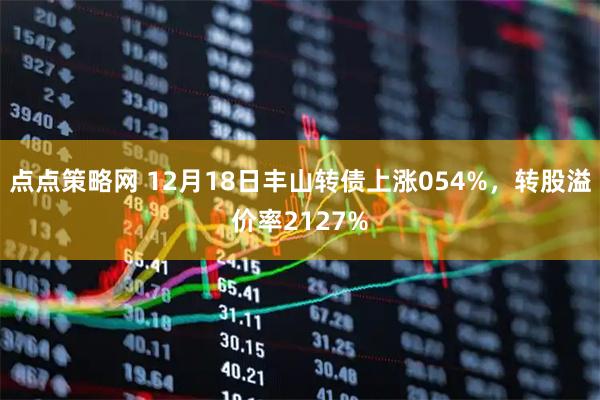 点点策略网 12月18日丰山转债上涨054%，转股溢价率2127%