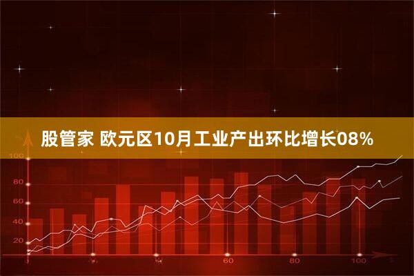 股管家 欧元区10月工业产出环比增长08%