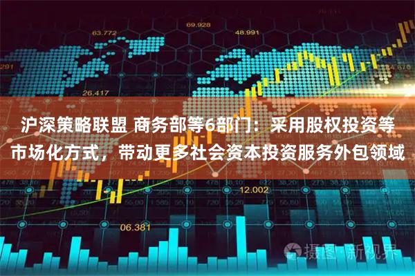 沪深策略联盟 商务部等6部门：采用股权投资等市场化方式，带动更多社会资本投资服务外包领域