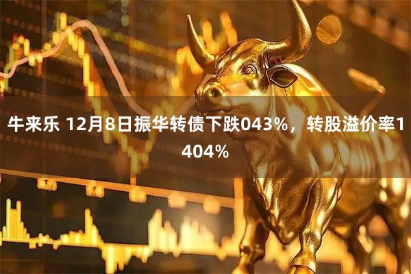 牛来乐 12月8日振华转债下跌043%，转股溢价率1404%