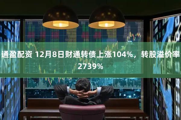 通盈配资 12月8日财通转债上涨104%，转股溢价率2739%
